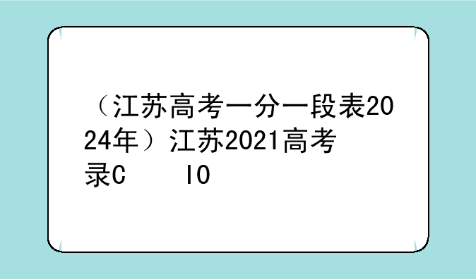（江苏高考一分一段表2024年）江苏2021高考录取一分一段