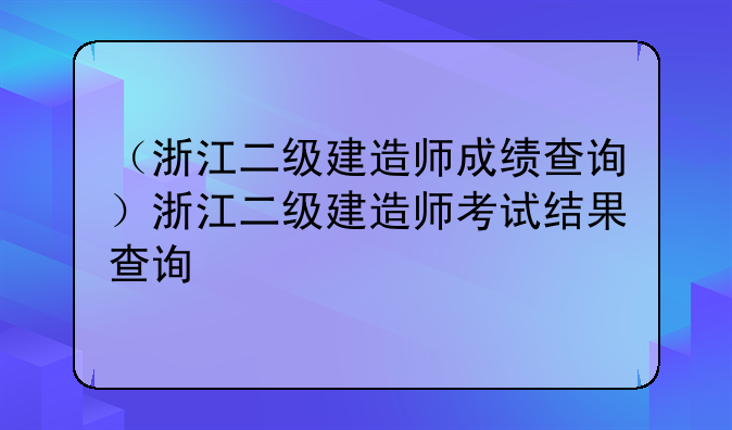 （浙江二级建造师成绩查询）浙江二级建造师考试结果查询
