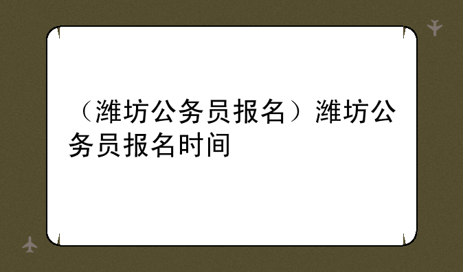 （潍坊公务员报名）潍坊公务员报名时间