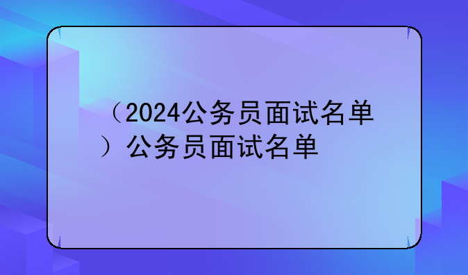 （2024公务员面试名单）公务员面试名单