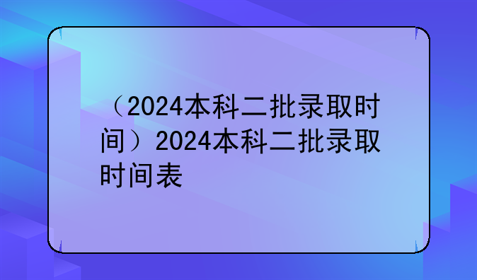 （2024本科二批录取时间）2024本科二批录取时间表