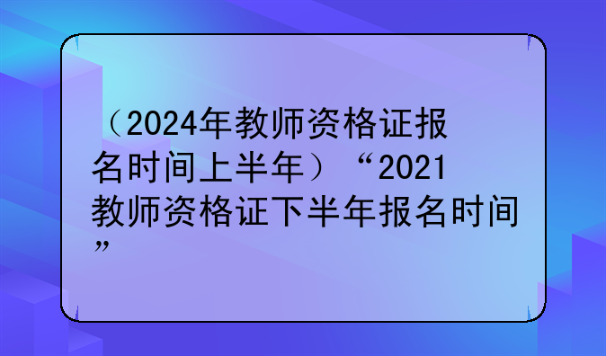 （2024年教师资格证报名时间上半年）“2021教师资格证下半年报名时间”