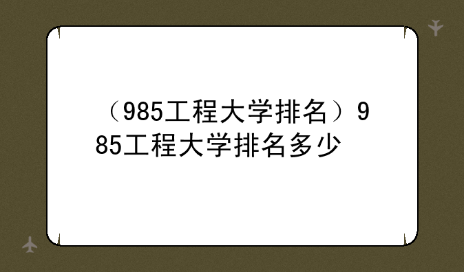 （985工程大学排名）985工程大学排名多少
