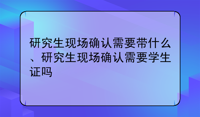 研究生现场确认需要带什么、研究生现场确认需要学生证吗