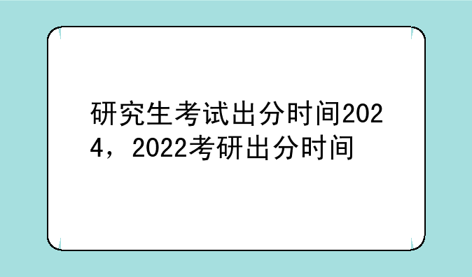 研究生考试出分时间2024，2022考研出分时间