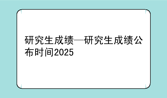 研究生成绩—研究生成绩公布时间2025