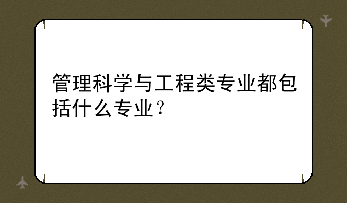 管理科学与工程类专业都包括什么专业？