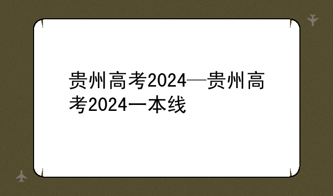 贵州高考2024—贵州高考2024一本线