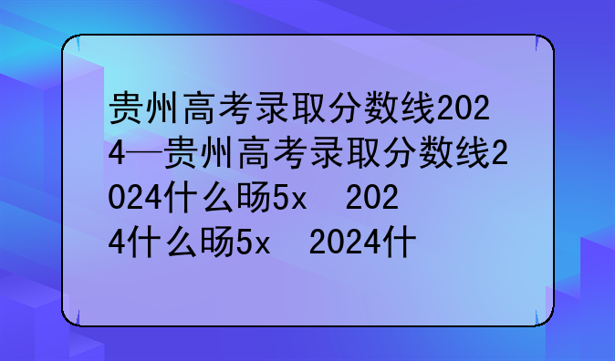 贵州高考录取分数线2024—贵州高考录取分数线2024什么时候公布
