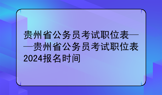 贵州省公务员考试职位表——贵州省公务员考试职位表2024报名时间