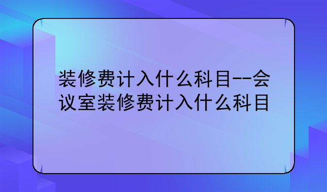 装修费计入什么科目--会议室装修费计入什么科目