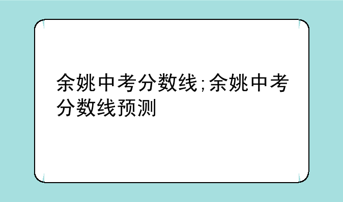 余姚中考分数线;余姚中考分数线预测
