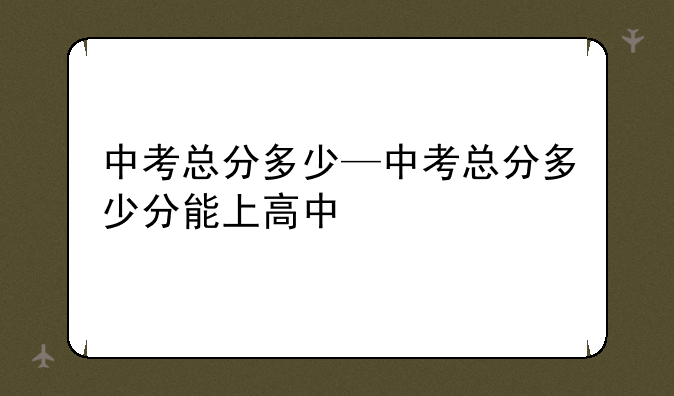 中考总分多少—中考总分多少分能上高中