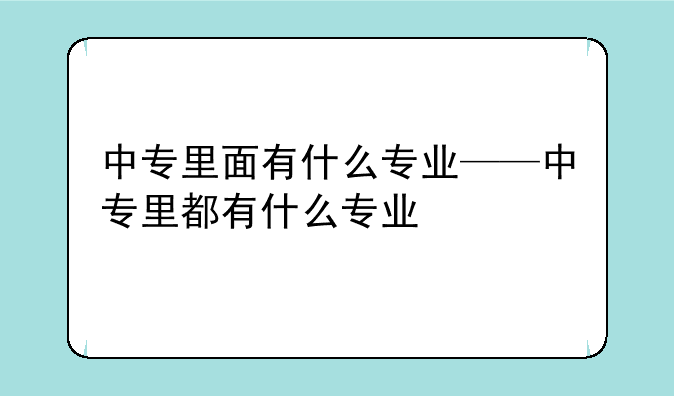 中专里面有什么专业——中专里都有什么专业