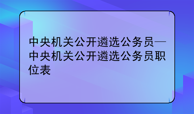 中央机关公开遴选公务员—中央机关公开遴选公务员职位表