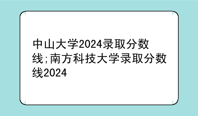 中山大学2024录取分数线;南方科技大学录取分数线2024