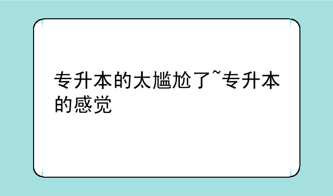 专升本的太尴尬了~专升本的感觉