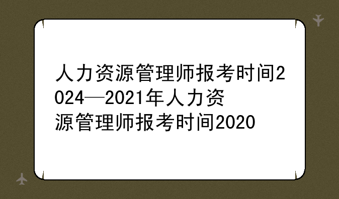 人力资源管理师报考时间2024—2021年人力资源管理师报考时间2020