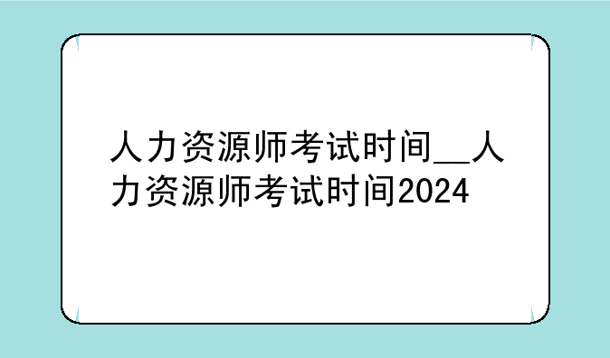 人力资源师考试时间__人力资源师考试时间2024