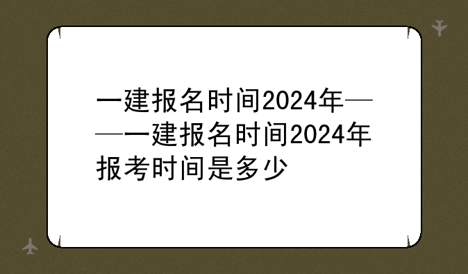 一建报名时间2024年——一建报名时间2024年报考时间是多少
