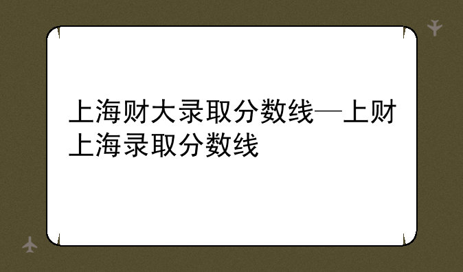 上海财大录取分数线—上财上海录取分数线