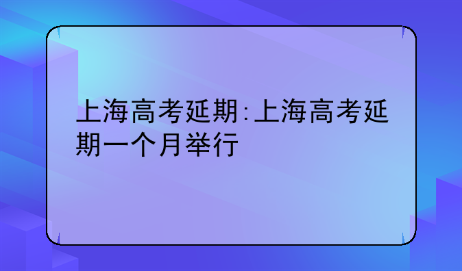 上海高考延期:上海高考延期一个月举行