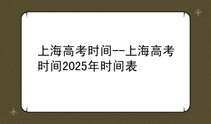 上海高考时间--上海高考时间2025年时间表