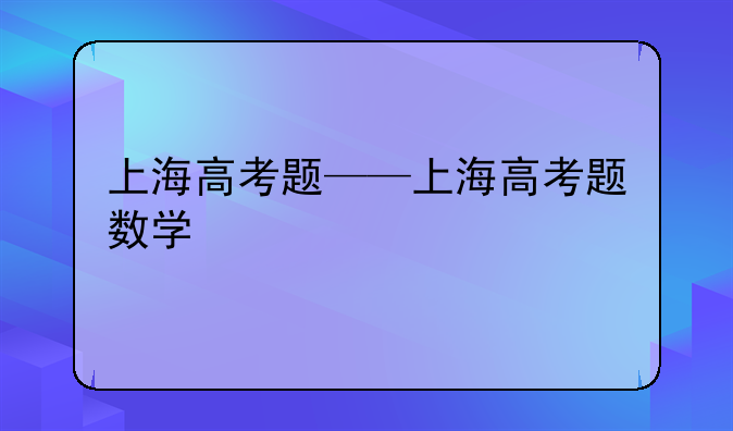 上海高考题——上海高考题数学