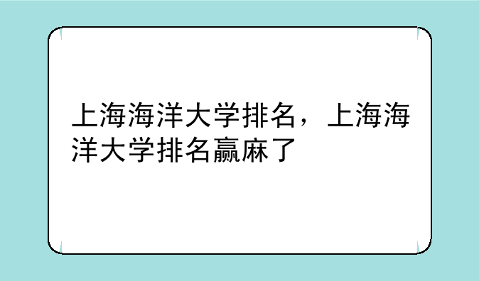 上海海洋大学排名，上海海洋大学排名赢麻了