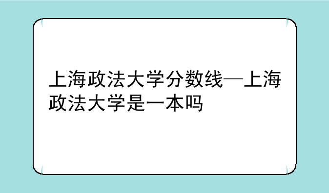 上海政法大学分数线—上海政法大学是一本吗