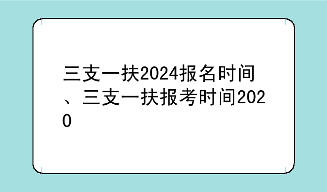 三支一扶2024报名时间、三支一扶报考时间2020