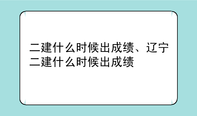 二建什么时候出成绩、辽宁二建什么时候出成绩