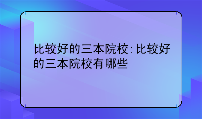 比较好的三本院校:比较好的三本院校有哪些