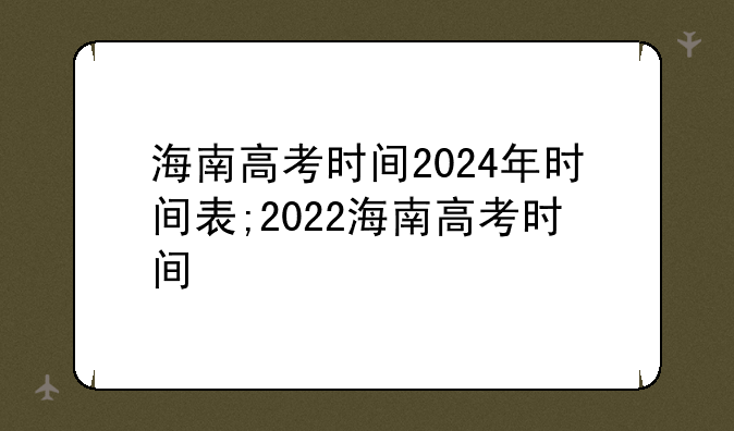海南高考时间2024年时间表;2022海南高考时间