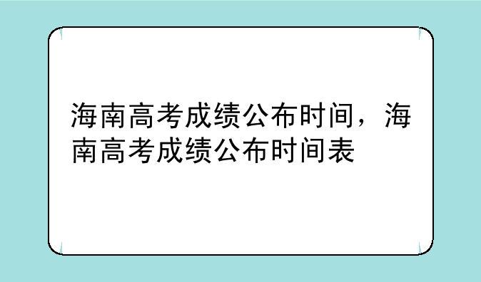 海南高考成绩公布时间，海南高考成绩公布时间表