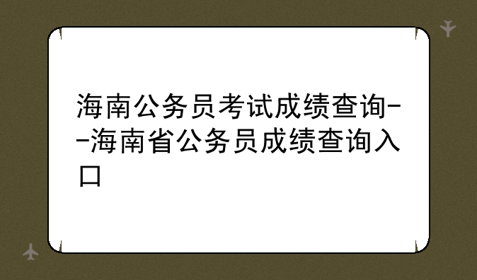 海南公务员考试成绩查询--海南省公务员成绩查询入口