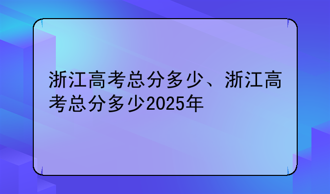 浙江高考总分多少、浙江高考总分多少2025年