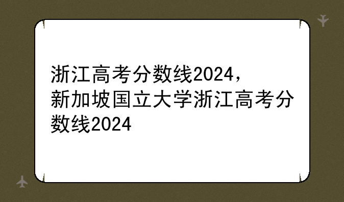 浙江高考分数线2024，新加坡国立大学浙江高考分数线2024