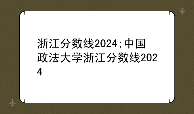 浙江分数线2024;中国政法大学浙江分数线2024