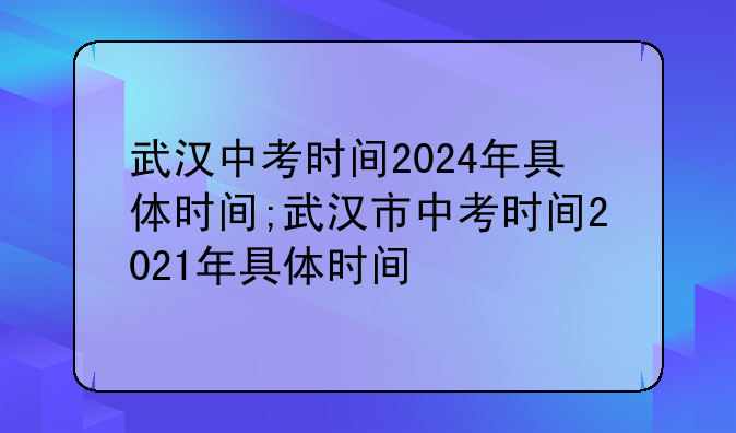 武汉中考时间2024年具体时间;武汉市中考时间2021年具体时间