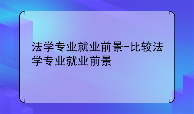 法学专业就业前景-比较法学专业就业前景