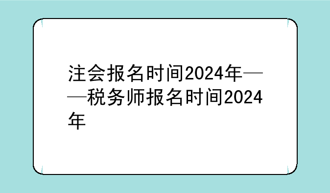 注会报名时间2024年——税务师报名时间2024年