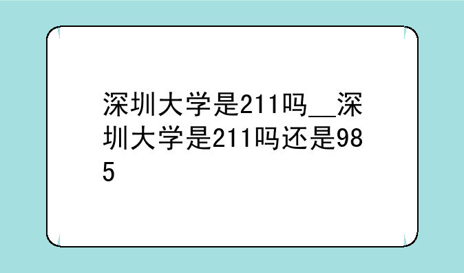 深圳大学是211吗__深圳大学是211吗还是985