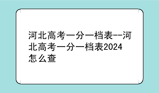 河北高考一分一档表--河北高考一分一档表2024怎么查