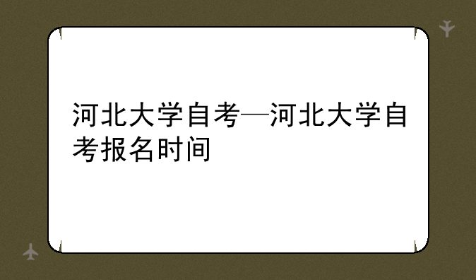 河北大学自考—河北大学自考报名时间