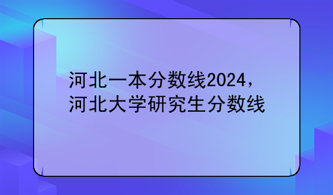 河北一本分数线2024，河北大学研究生分数线
