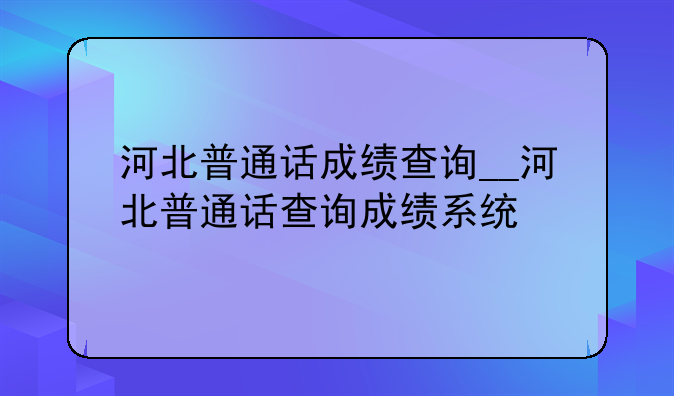 河北普通话成绩查询__河北普通话查询成绩系统