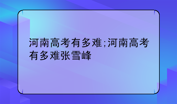 河南高考有多难;河南高考有多难张雪峰