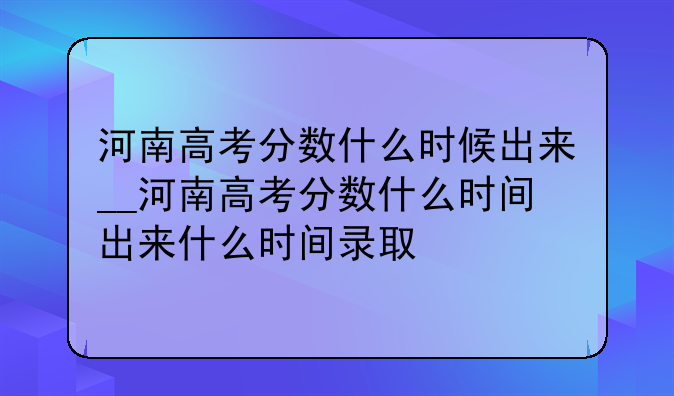 河南高考分数什么时候出来__河南高考分数什么时间出来什么时间录取