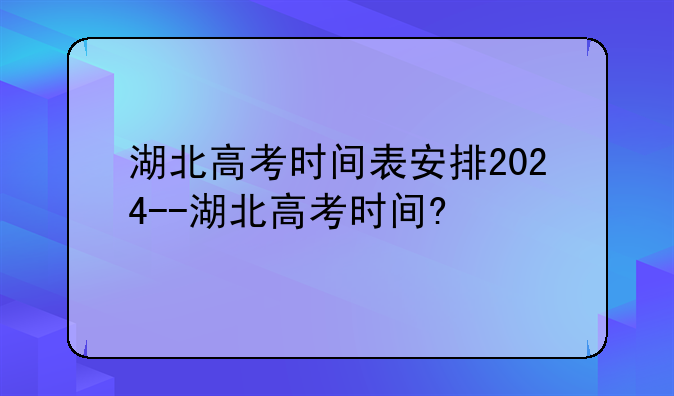 湖北高考时间表安排2024--湖北高考时间?